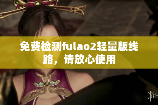 免费检测fulao2轻量版线路，请放心使用