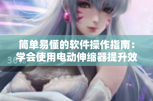 简单易懂的软件操作指南：学会使用电动伸缩器提升效率
