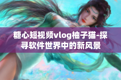 糖心短视频vlog柚子猫-探寻软件世界中的新风景