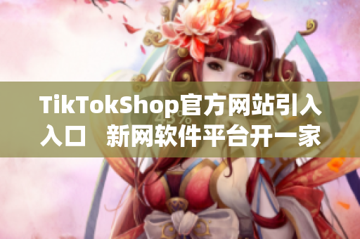 TikTokShop官方网站引入入口   新网软件平台开一家部落格