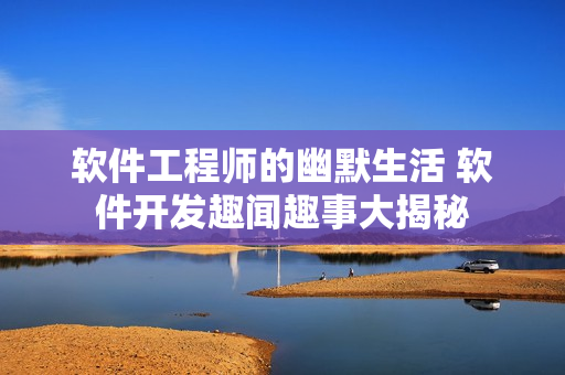 软件工程师的幽默生活 软件开发趣闻趣事大揭秘