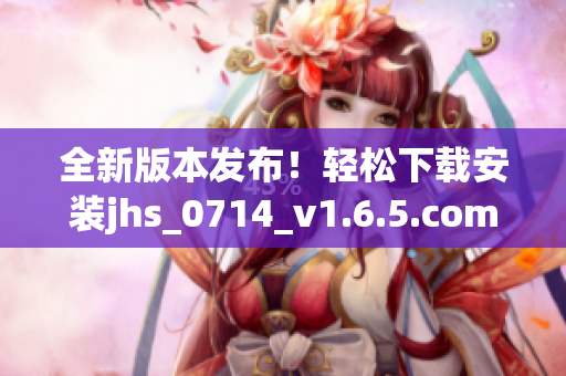 全新版本发布！轻松下载安装jhs_0714_v1.6.5.com软件