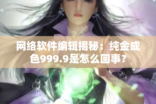 网络软件编辑揭秘：纯金成色999.9是怎么回事？
