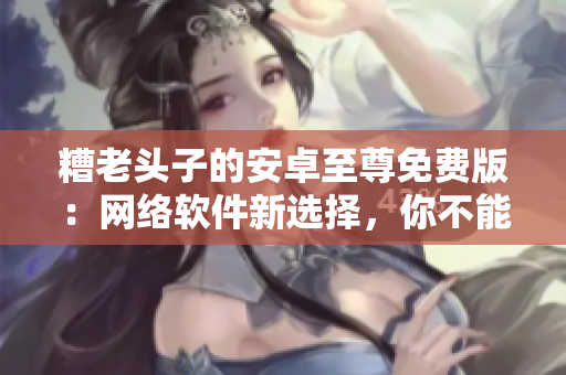 糟老头子的安卓至尊免费版：网络软件新选择，你不能错过！