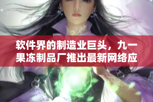 软件界的制造业巨头，九一果冻制品厂推出最新网络应用，引领行业新潮流