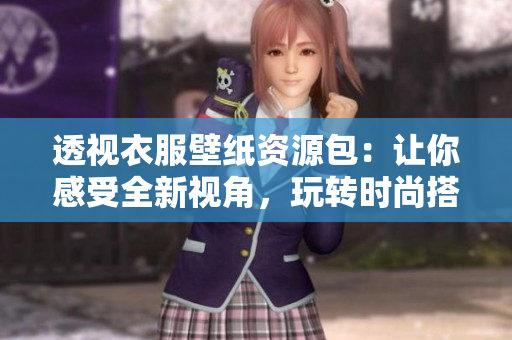 透视衣服壁纸资源包：让你感受全新视角，玩转时尚搭配