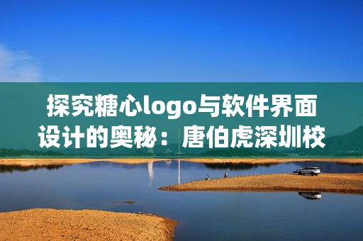 探究糖心logo与软件界面设计的奥秘：唐伯虎深圳校服的启示