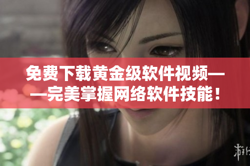 免费下载黄金级软件视频——完美掌握网络软件技能！