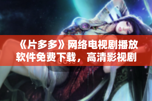 《片多多》网络电视剧播放软件免费下载，高清影视剧集尽在掌握