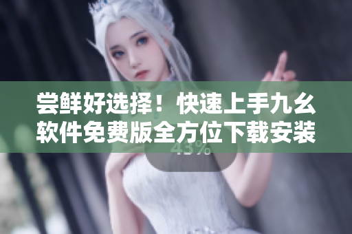 尝鲜好选择！快速上手九幺软件免费版全方位下载安装指南