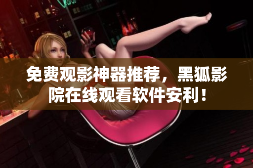 免费观影神器推荐，黑狐影院在线观看软件安利！