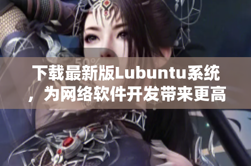 下载最新版Lubuntu系统，为网络软件开发带来更高效率！