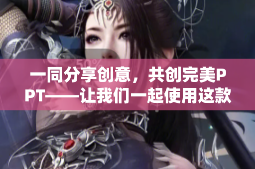 一同分享创意，共创完美PPT——让我们一起使用这款软件。