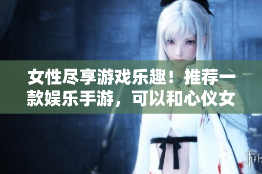女性尽享游戏乐趣！推荐一款娱乐手游，可以和心仪女角色共同探险的软件