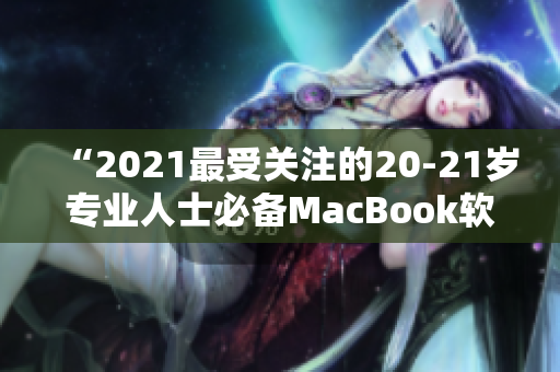 “2021最受关注的20-21岁专业人士必备MacBook软件清单”