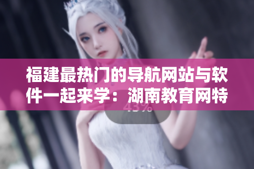福建最热门的导航网站与软件一起来学：湖南教育网特别专题！