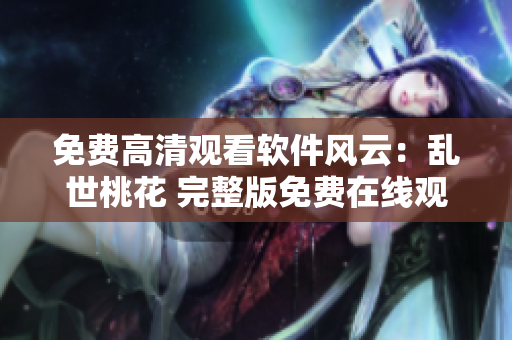 免费高清观看软件风云：乱世桃花 完整版免费在线观看【最新更新】