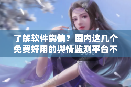 了解软件舆情？国内这几个免费好用的舆情监测平台不要错过！