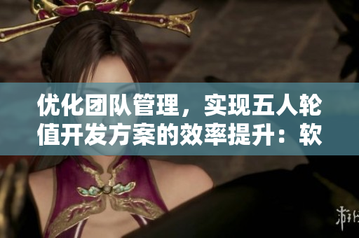 优化团队管理，实现五人轮值开发方案的效率提升：软件开发领域实践总结