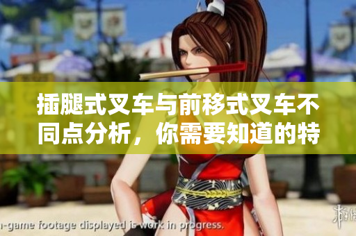 插腿式叉车与前移式叉车不同点分析，你需要知道的特点
