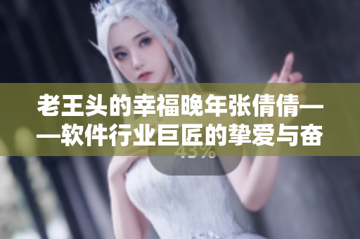 老王头的幸福晚年张倩倩——软件行业巨匠的挚爱与奋斗