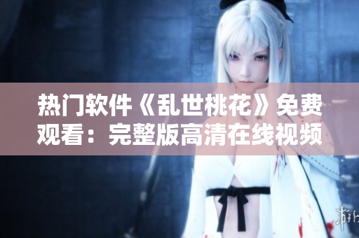 热门软件《乱世桃花》免费观看：完整版高清在线视频免费看