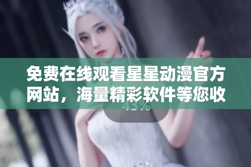 免费在线观看星星动漫官方网站，海量精彩软件等您收看