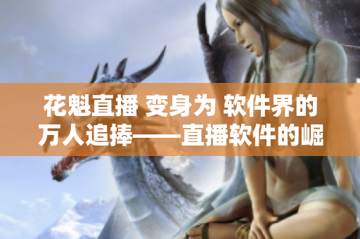 花魁直播 变身为 软件界的万人追捧——直播软件的崛起