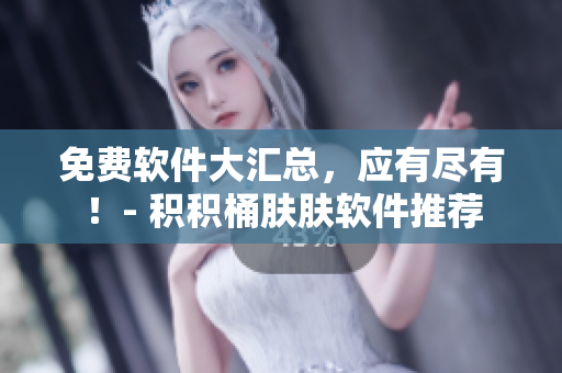 免费软件大汇总，应有尽有！- 积积桶肤肤软件推荐