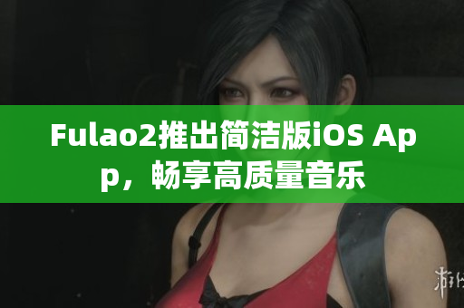 Fulao2推出简洁版iOS App，畅享高质量音乐