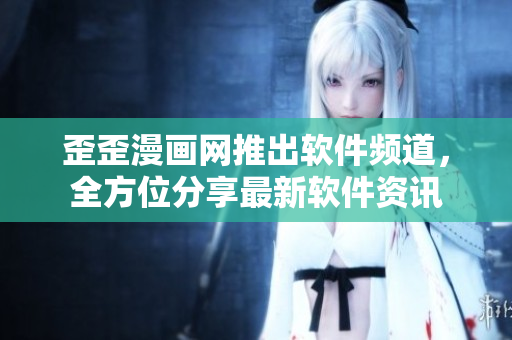 歪歪漫画网推出软件频道，全方位分享最新软件资讯