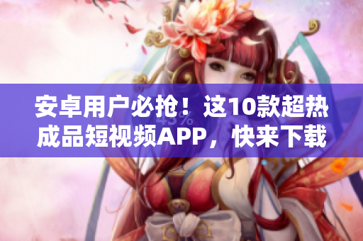 安卓用户必抢！这10款超热成品短视频APP，快来下载体验吧