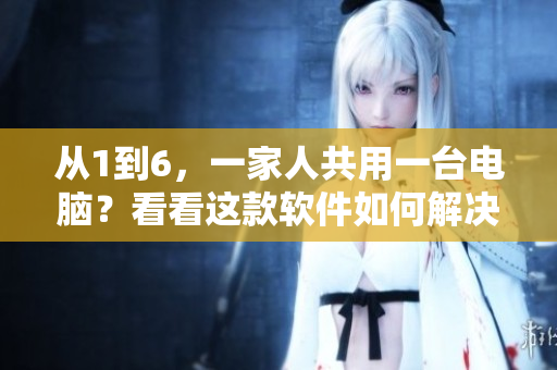 从1到6，一家人共用一台电脑？看看这款软件如何解决！