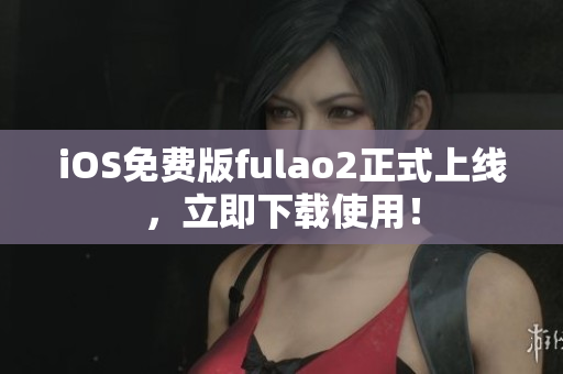iOS免费版fulao2正式上线，立即下载使用！