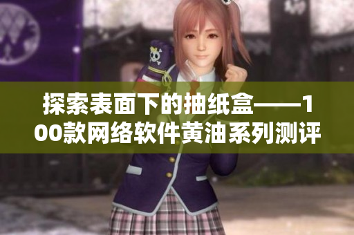 探索表面下的抽纸盒——100款网络软件黄油系列测评一览