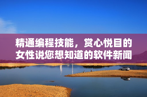 精通编程技能，赏心悦目的女性说您想知道的软件新闻