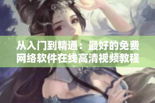 从入门到精通：最好的免费网络软件在线高清视频教程