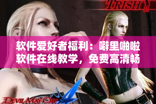 软件爱好者福利：噼里啪啦软件在线教学，免费高清畅享！