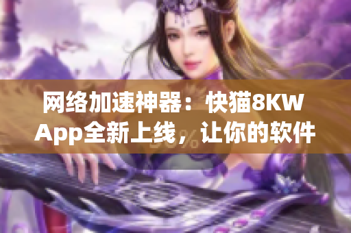 网络加速神器：快猫8KW App全新上线，让你的软件操作更加畅快！