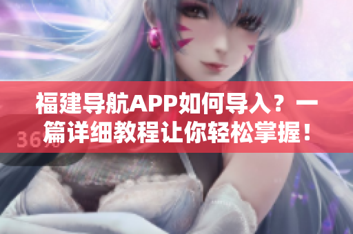 福建导航APP如何导入？一篇详细教程让你轻松掌握！