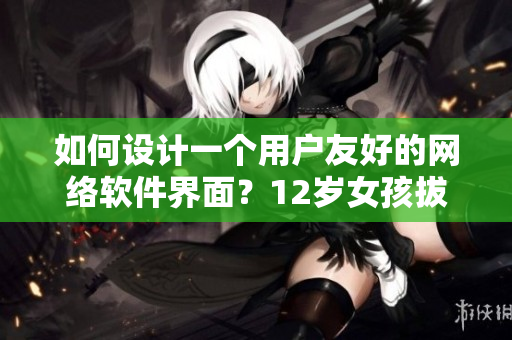 如何设计一个用户友好的网络软件界面？12岁女孩拔萝卜总叫痛怎么办
