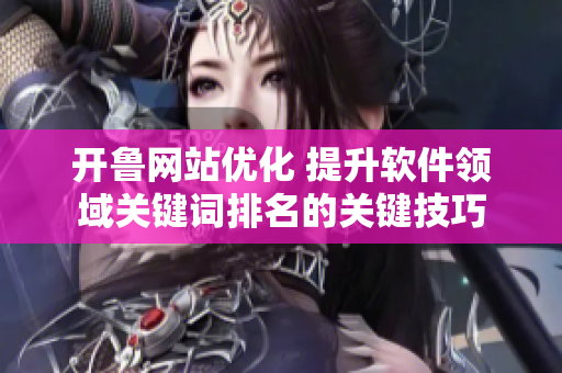 开鲁网站优化 提升软件领域关键词排名的关键技巧