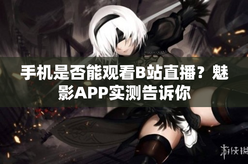 手机是否能观看B站直播？魅影APP实测告诉你