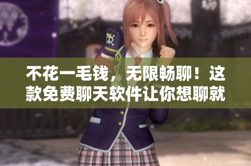不花一毛钱，无限畅聊！这款免费聊天软件让你想聊就聊