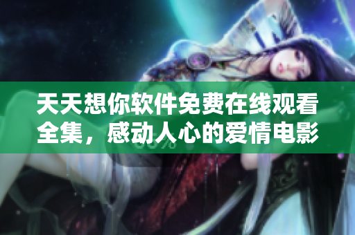 天天想你软件免费在线观看全集，感动人心的爱情电影任你畅享