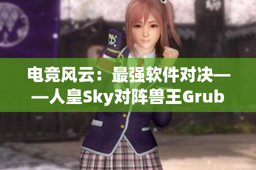 电竞风云：最强软件对决——人皇Sky对阵兽王Grubby