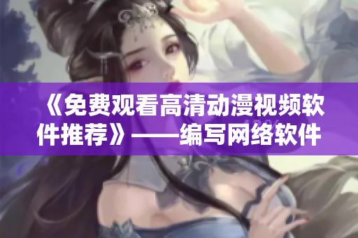 《免费观看高清动漫视频软件推荐》——编写网络软件相关文章的编辑为您推荐！