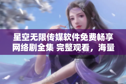 星空无限传媒软件免费畅享网络剧全集 完整观看，海量精彩内容一应俱全