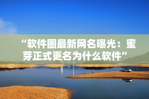 “软件圈最新网名曝光：蜜芽正式更名为什么软件”