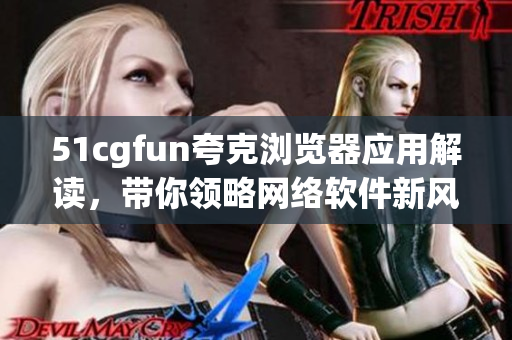 51cgfun夸克浏览器应用解读，带你领略网络软件新风尚